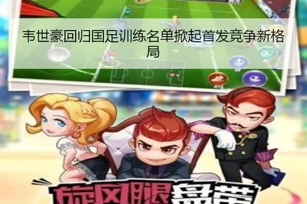 韦世豪回归国足训练名单掀起首发竞争新格局